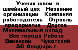 Ученик швеи. в швейный цех › Название организации ­ Компания-работодатель › Отрасль предприятия ­ Другое › Минимальный оклад ­ 1 - Все города Работа » Вакансии   . Чукотский АО,Анадырь г.